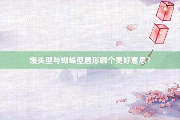 馒头型与蝴蝶型唇形哪个更好意思？